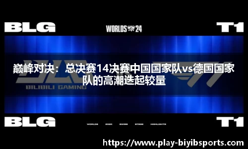 巅峰对决：总决赛14决赛中国国家队vs德国国家队的高潮迭起较量