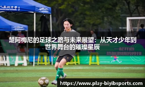 楚阿梅尼的足球之路与未来展望：从天才少年到世界舞台的璀璨星辰