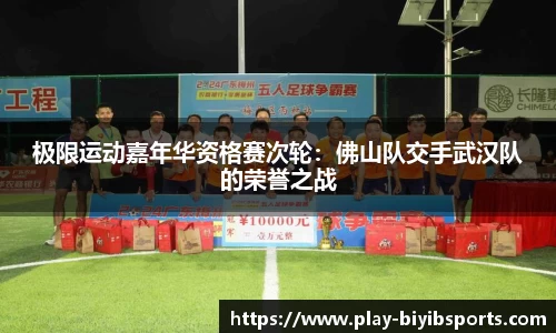 极限运动嘉年华资格赛次轮：佛山队交手武汉队的荣誉之战