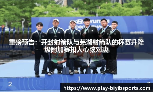 重磅预告：开封射箭队与芜湖射箭队的杯赛升降级附加赛扣人心弦对决
